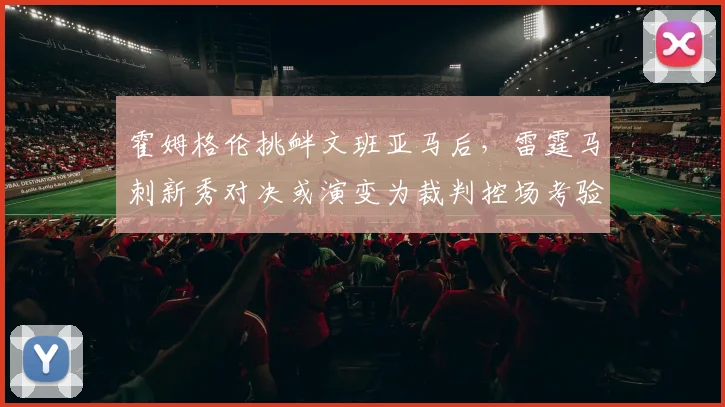 霍姆格伦挑衅文班亚马后,雷霆马刺新秀对决或演变为裁判控场考验