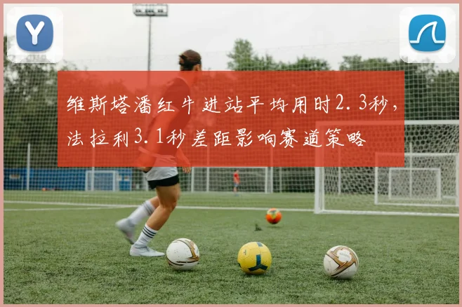 维斯塔潘红牛进站平均用时2.3秒,法拉利3.1秒差距影响赛道策略