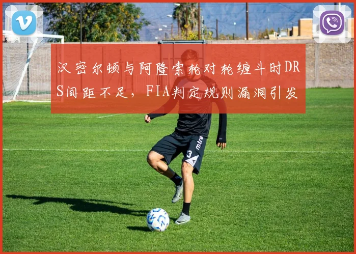汉密尔顿与阿隆索轮对轮缠斗时DRS间距不足,FIA判定规则漏洞引发争议