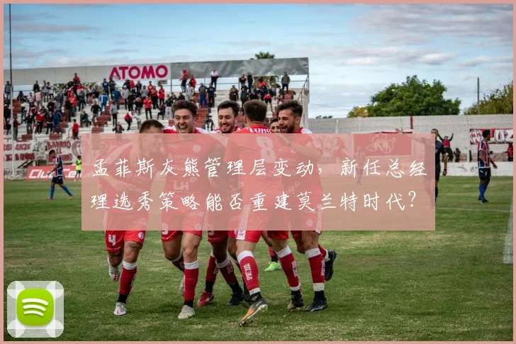 孟菲斯灰熊管理层变动,新任总经理选秀策略能否重建莫兰特时代?