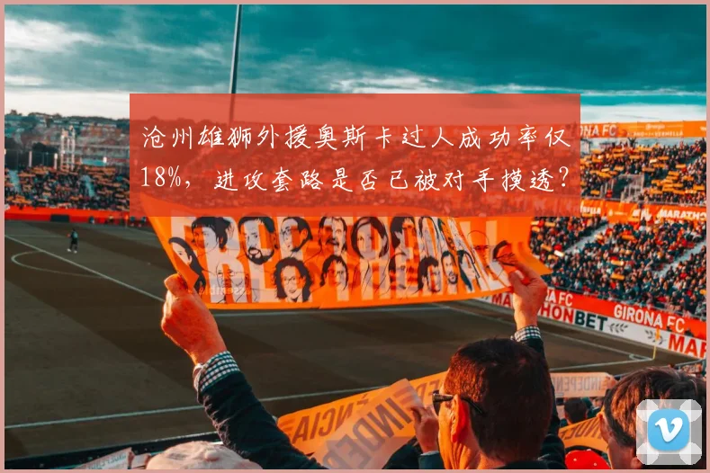 沧州雄狮外援奥斯卡过人成功率仅18%,进攻套路是否已被对手摸透?