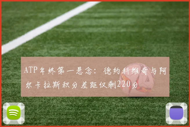 ATP年终第一悬念:德约科维奇与阿尔卡拉斯积分差距仅剩220分