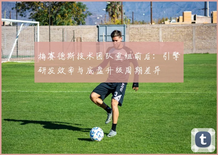梅赛德斯技术团队重组前后:引擎研发效率与底盘升级周期差异