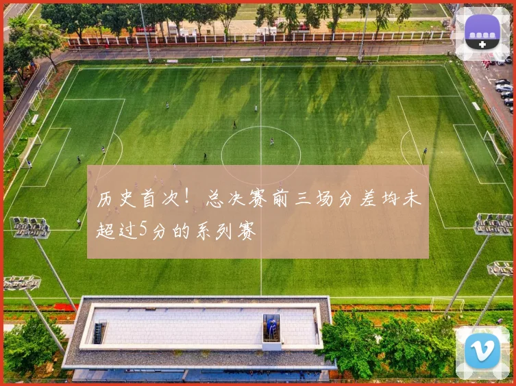 历史首次!总决赛前三场分差均未超过5分的系列赛