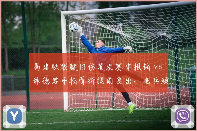 易建联跟腱旧伤复发赛季报销 vs 韩德君手指骨折提前复出,老兵顽强程度截然不同
