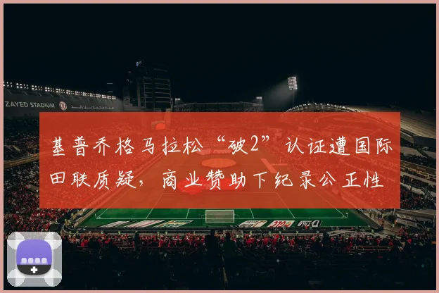 基普乔格马拉松“破2”认证遭国际田联质疑,商业赞助下纪录公正性引热议