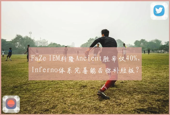 FaZe IEM科隆Ancient胜率仅40%,Inferno体系完善能否弥补短板?